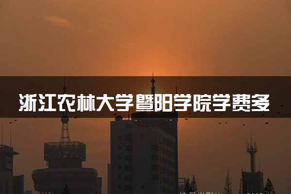 浙江农林大学暨阳学院学费多少钱一年 各专业收费标准（2025年参考）