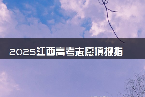 2025江西高考志愿填报指南 填报技巧及流程