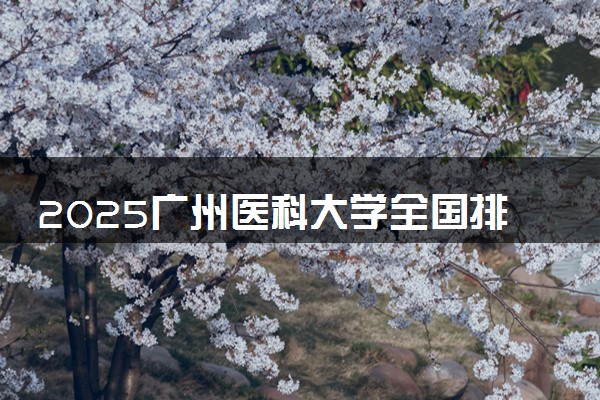 2025广州医科大学全国排名最新 录取分数线是多少