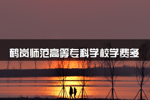 鹤岗师范高等专科学校学费多少钱一年 各专业收费标准（2025年参考）