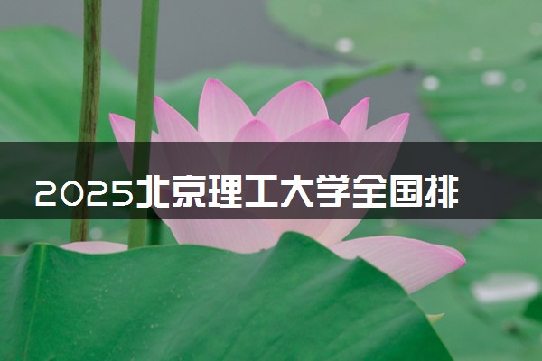 2025北京理工大学全国排名最新 录取分数线是多少