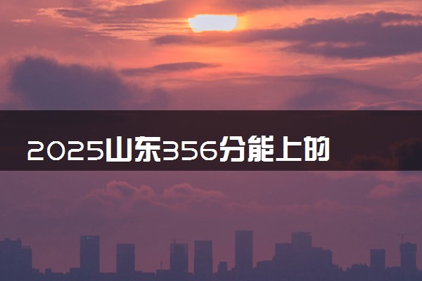 2025山东356分能上的大学有哪些 可以报考院校名单
