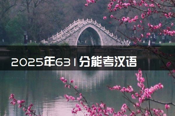 2025年631分能考汉语言文学专业吗 631分汉语言文学专业大学推荐
