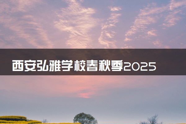 西安弘雅学校春秋季2025招生简章