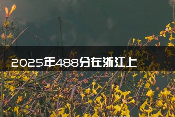 2025年488分在浙江上什么大学好 近三年录取分数线是多少