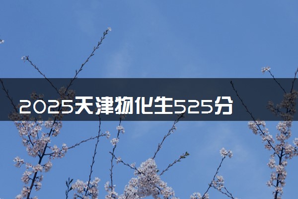 2025天津物化生525分左右能上什么大学 可以报考的院校名单