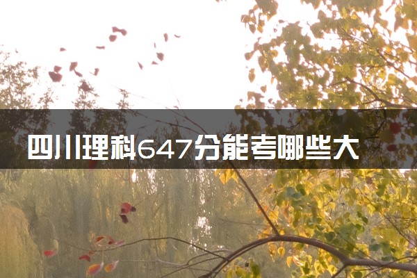 四川理科647分能考哪些大学 2025考生稳上的大学名单