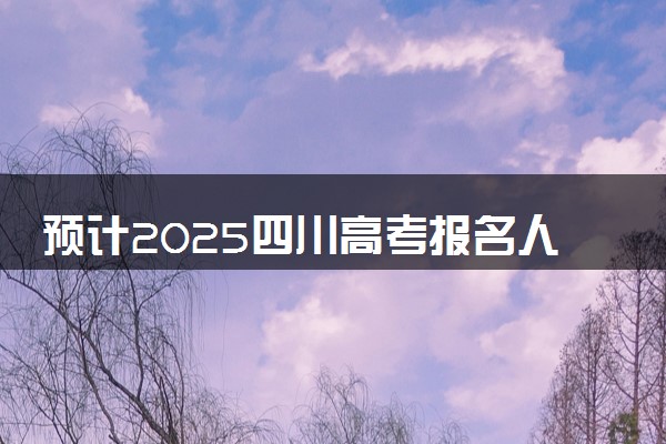 预计2025四川高考报名人数 高考卷是全国几卷