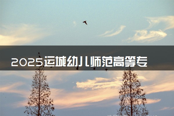 2025运城幼儿师范高等专科学校全国排名最新 录取分数线是多少