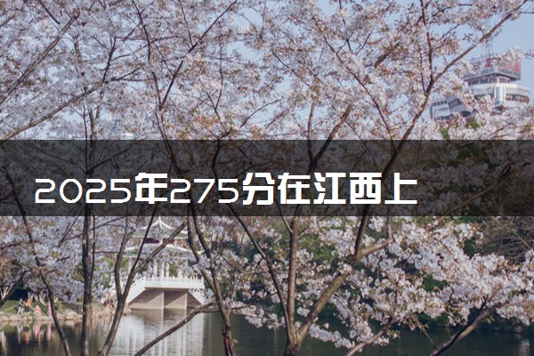 2025年275分在江西上什么大学好 近三年录取分数线是多少