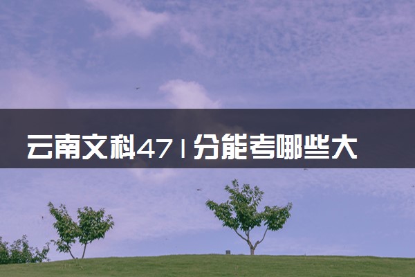 云南文科471分能考哪些大学 2025考生稳上的大学名单