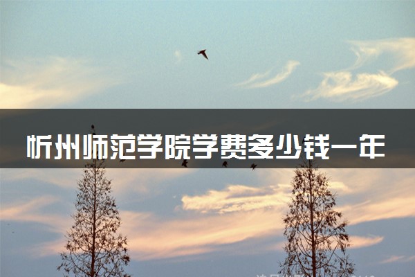 忻州师范学院学费多少钱一年 各专业收费标准（2025年参考）