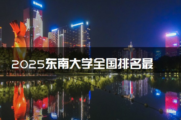2025东南大学全国排名最新 录取分数线是多少