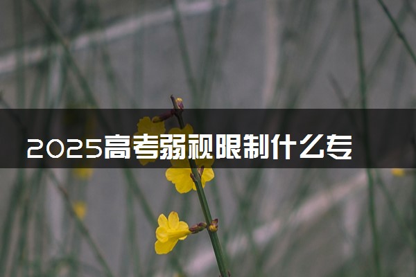 2025高考弱视限制什么专业 哪些专业不适宜报考