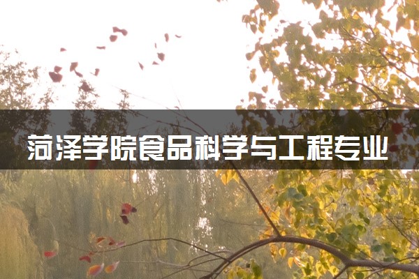 菏泽学院食品科学与工程专业怎么样 录取分数线多少