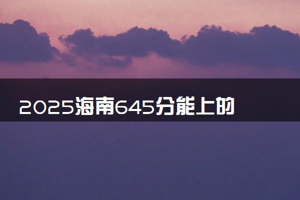 2025海南645分能上的大学有哪些 可以报考院校名单