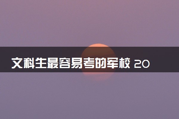 文科生最容易考的军校 2025哪些学校值得报