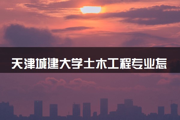 天津城建大学土木工程专业怎么样 录取分数线多少