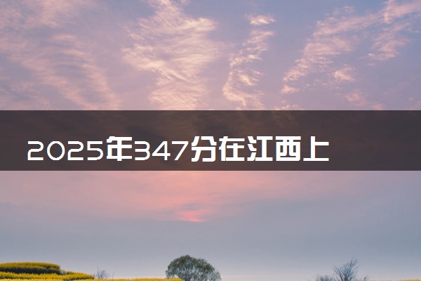 2025年347分在江西上什么大学好 近三年录取分数线是多少
