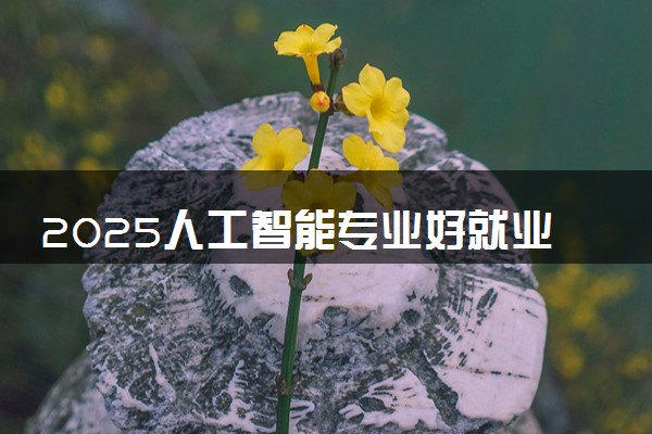 2025人工智能专业好就业吗 前景怎么样