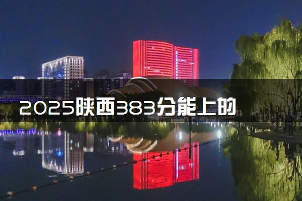 2025陕西383分能上的大学有哪些 可以报考院校名单