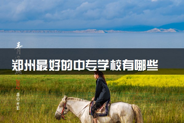 郑州最好的中专学校有哪些