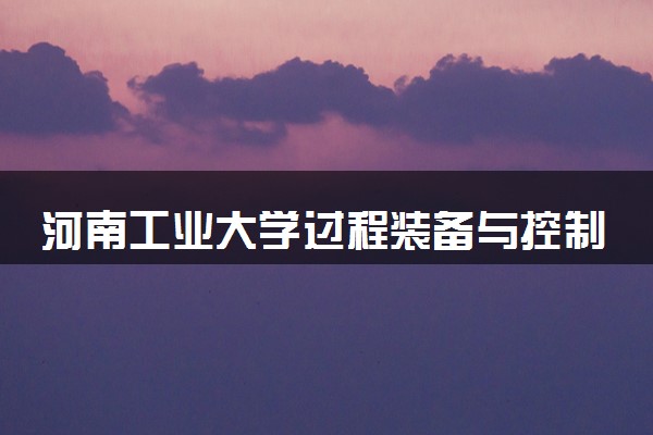 河南工业大学过程装备与控制工程专业怎么样 录取分数线多少