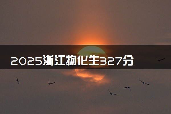 2025浙江物化生327分左右能上什么大学 可以报考的院校名单