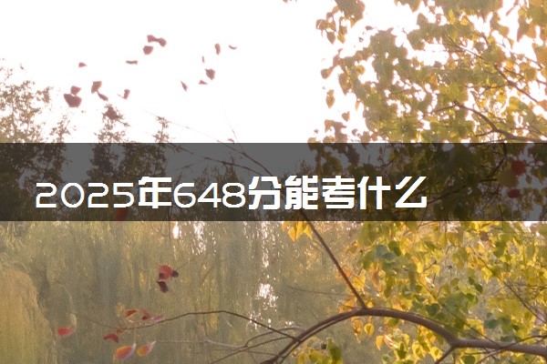 2025年648分能考什么理工类大学 哪些大学值得报