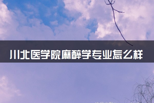 川北医学院麻醉学专业怎么样 录取分数线多少