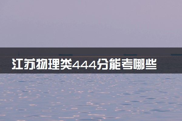 江苏物理类444分能考哪些大学 2025考生稳上的大学名单