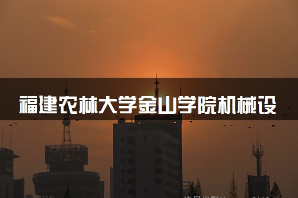 福建农林大学金山学院机械设计制造及其自动化专业怎么样 录取分数线多少
