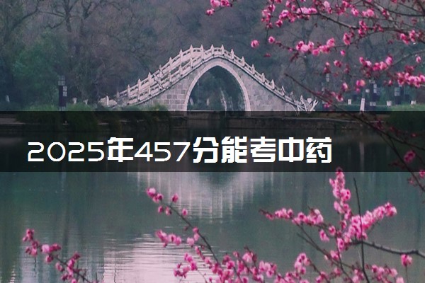 2025年457分能考中药学专业吗 457分中药学专业大学推荐
