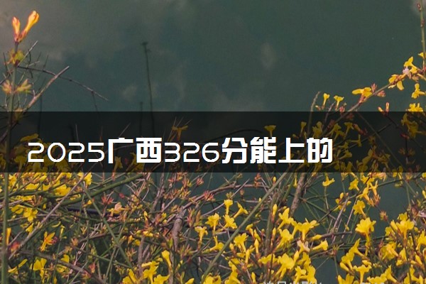 2025广西326分能上的大学有哪些 可以报考院校名单