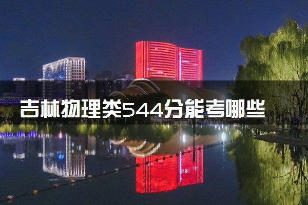 吉林物理类544分能考哪些大学 2025考生稳上的大学名单