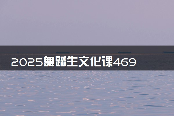 2025舞蹈生文化课469分能上北京石油化工学院吗