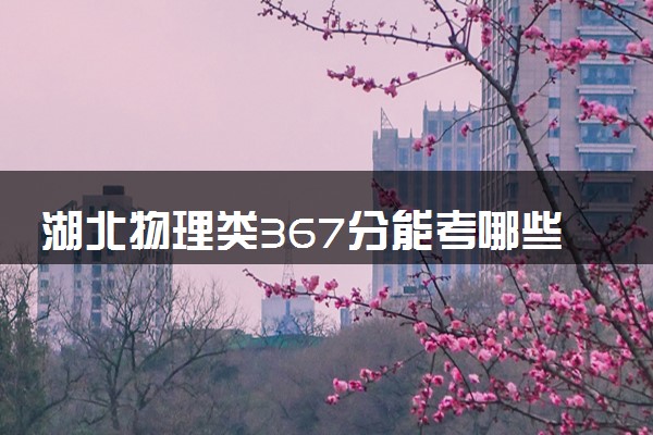 湖北物理类367分能考哪些大学 2025考生稳上的大学名单