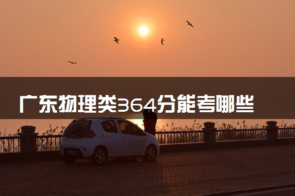 广东物理类364分能考哪些大学 2025考生稳上的大学名单