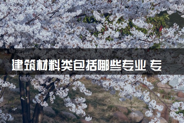 建筑材料类包括哪些专业 专业代码及热门专业推荐