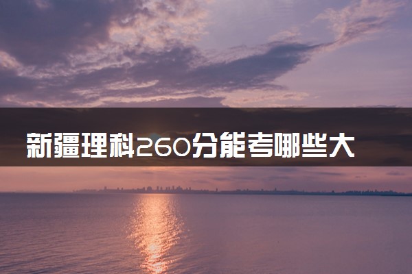 新疆理科260分能考哪些大学 2025考生稳上的大学名单