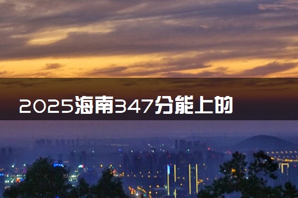2025海南347分能上的大学有哪些 可以报考院校名单