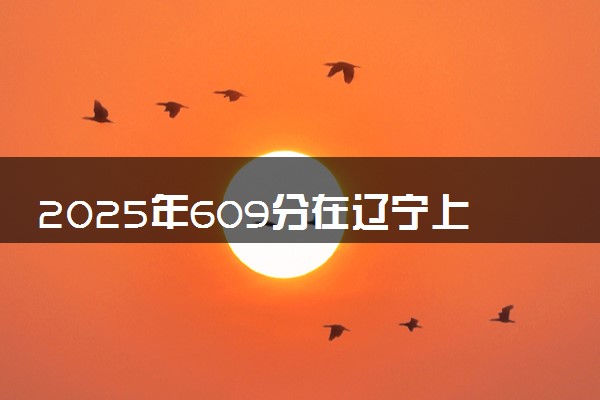 2025年609分在辽宁上什么大学好 近三年录取分数线是多少