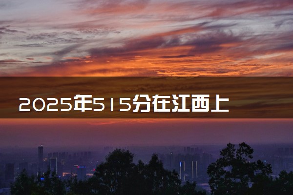 2025年515分在江西上什么大学好 近三年录取分数线是多少
