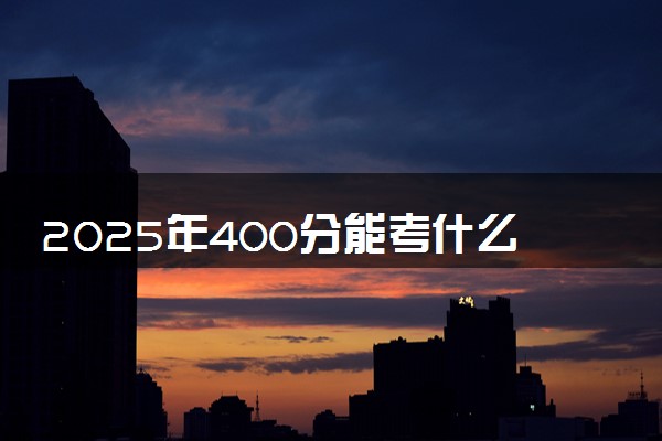 2025年400分能考什么理工类大学 哪些大学值得报