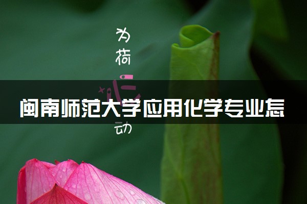 闽南师范大学应用化学专业怎么样 录取分数线多少