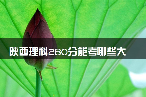 陕西理科280分能考哪些大学 2025考生稳上的大学名单
