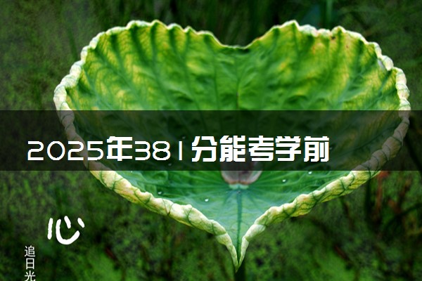 2025年381分能考学前教育专业吗 381分学前教育专业大学推荐
