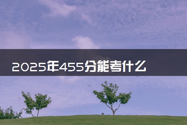 2025年455分能考什么民族类大学 哪些大学值得报