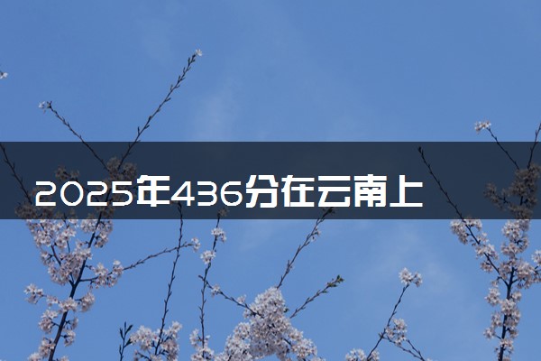 2025年436分在云南上什么大学好 近三年录取分数线是多少
