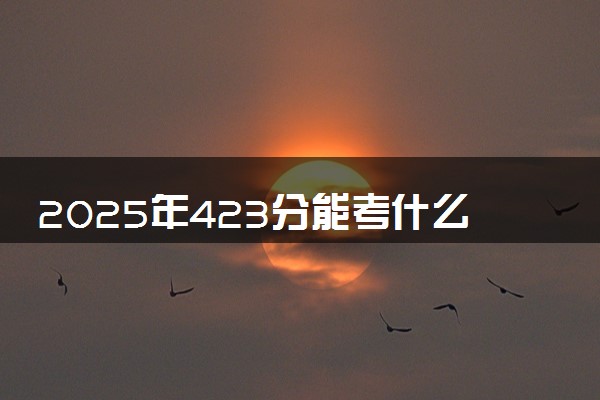 2025年423分能考什么农林类大学 哪些大学值得报